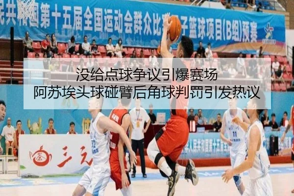 没给点球争议引爆赛场 阿苏埃头球碰臂后角球判罚引发热议